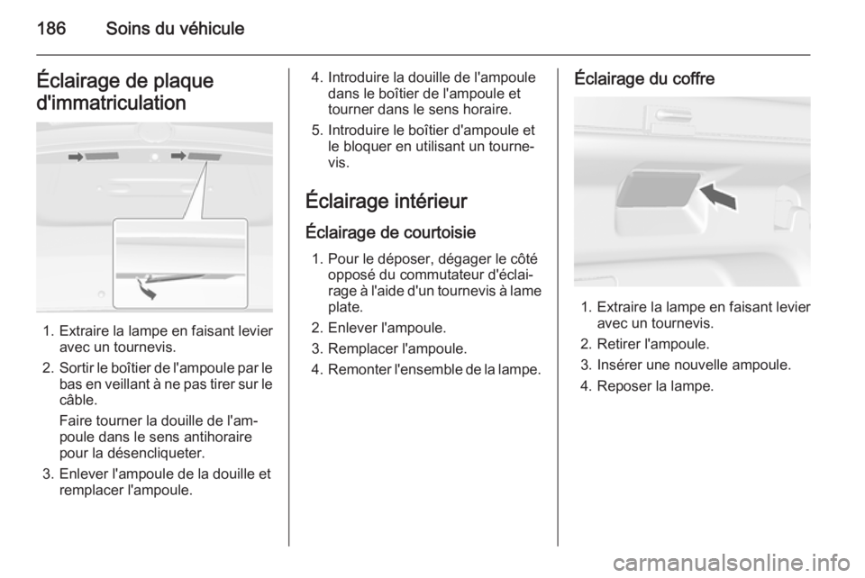 OPEL MOKKA 2015.5 Manuel dutilisation (in French) 186Soins du véhiculeÉclairage de plaque
d'immatriculation
1. Extraire la lampe en faisant levier avec un tournevis.
2. Sortir le boîtier de l'ampoule par le
bas en veillant à ne pas tirer OPEL MOKKA 2015.5 Manuel dutilisation (in French) 186Soins du véhiculeÉclairage de plaque
d'immatriculation
1. Extraire la lampe en faisant levier avec un tournevis.
2. Sortir le boîtier de l'ampoule par le
bas en veillant à ne pas tirer