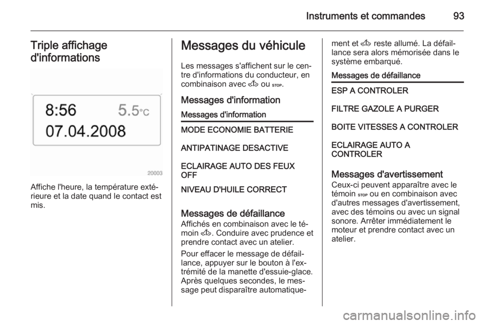 OPEL MOVANO_B 2015.5 Manuel dutilisation (in French) Instruments et commandes93Triple affichage
d'informations
Affiche l'heure, la température exté‐
rieure et la date quand le contact est
mis.
Messages du véhicule
Les messages s'affiche OPEL MOVANO_B 2015.5 Manuel dutilisation (in French) Instruments et commandes93Triple affichage
d'informations
Affiche l'heure, la température exté‐
rieure et la date quand le contact est
mis.
Messages du véhicule
Les messages s'affiche