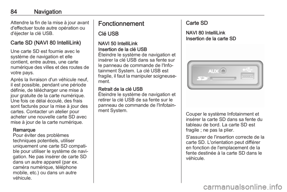OPEL MOVANO_B 2017.5 Manuel multimédia (in French) 84NavigationAttendre la fin de la mise à jour avantd'effectuer toute autre opération ou
d'éjecter la clé USB.
Carte SD (NAVI 80 IntelliLink)
Une carte SD est fournie avec le
système de na OPEL MOVANO_B 2017.5 Manuel multimédia (in French) 84NavigationAttendre la fin de la mise à jour avantd'effectuer toute autre opération ou
d'éjecter la clé USB.
Carte SD (NAVI 80 IntelliLink)
Une carte SD est fournie avec le
système de na