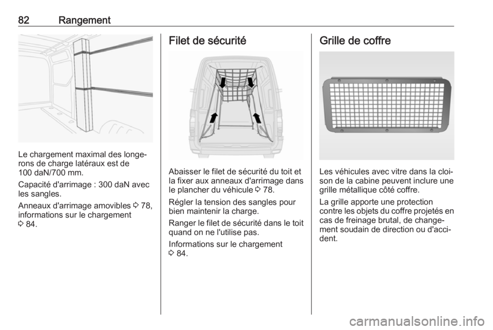 OPEL MOVANO_B 2017.5 Manuel dutilisation (in French) 82Rangement
Le chargement maximal des longe‐
rons de charge latéraux est de
100 daN/700 mm.
Capacité d'arrimage : 300 daN avec
les sangles.
Anneaux d'arrimage amovibles 3 78,
informations OPEL MOVANO_B 2017.5 Manuel dutilisation (in French) 82Rangement
Le chargement maximal des longe‐
rons de charge latéraux est de
100 daN/700 mm.
Capacité d'arrimage : 300 daN avec
les sangles.
Anneaux d'arrimage amovibles 3 78,
informations