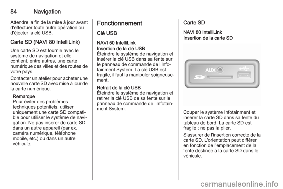 OPEL VIVARO B 2018  Manuel multimédia (in French) 84NavigationAttendre la fin de la mise à jour avantd'effectuer toute autre opération ou
d'éjecter la clé USB.
Carte SD (NAVI 80 IntelliLink)
Une carte SD est fournie avec le
système de na