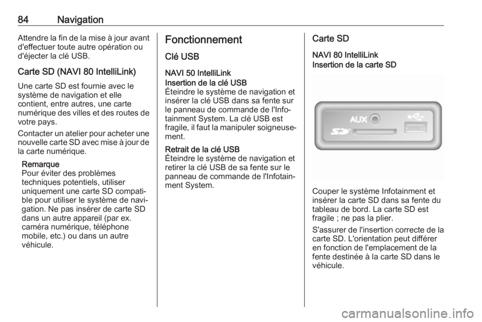 OPEL MOVANO_B 2018 Manuel multimédia (in French) 84NavigationAttendre la fin de la mise à jour avantd'effectuer toute autre opération ou
d'éjecter la clé USB.
Carte SD (NAVI 80 IntelliLink)
Une carte SD est fournie avec le
système de na OPEL MOVANO_B 2018 Manuel multimédia (in French) 84NavigationAttendre la fin de la mise à jour avantd'effectuer toute autre opération ou
d'éjecter la clé USB.
Carte SD (NAVI 80 IntelliLink)
Une carte SD est fournie avec le
système de na