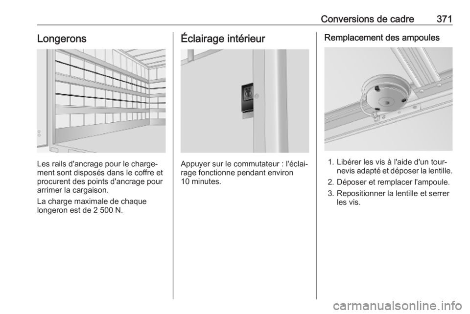 OPEL MOVANO_B 2020 Manuel dutilisation (in French) Conversions de cadre371Longerons
Les rails d'ancrage pour le charge‐
ment sont disposés dans le coffre et procurent des points d'ancrage pour
arrimer la cargaison.
La charge maximale de cha OPEL MOVANO_B 2020 Manuel dutilisation (in French) Conversions de cadre371Longerons
Les rails d'ancrage pour le charge‐
ment sont disposés dans le coffre et procurent des points d'ancrage pour
arrimer la cargaison.
La charge maximale de cha