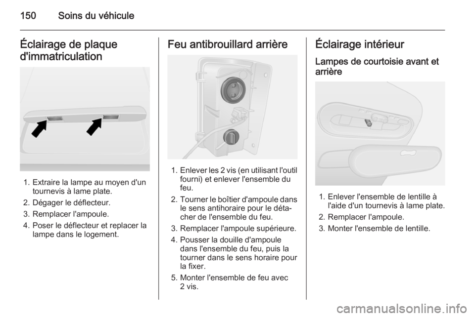 OPEL VIVARO B 2014.5 Manuel dutilisation (in French) 150Soins du véhiculeÉclairage de plaque
d'immatriculation
1. Extraire la lampe au moyen d'un tournevis à lame plate.
2. Dégager le déflecteur.
3. Remplacer l'ampoule.
4. Poser le déf OPEL VIVARO B 2014.5 Manuel dutilisation (in French) 150Soins du véhiculeÉclairage de plaque
d'immatriculation
1. Extraire la lampe au moyen d'un tournevis à lame plate.
2. Dégager le déflecteur.
3. Remplacer l'ampoule.
4. Poser le déf