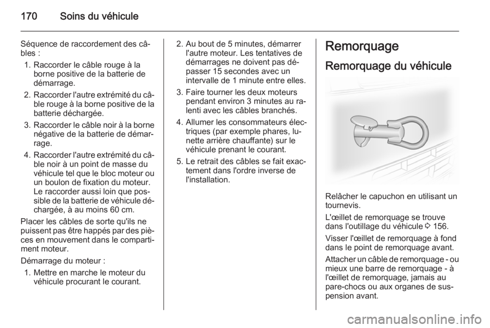 OPEL VIVARO B 2014.5 Manuel dutilisation (in French) 170Soins du véhicule
Séquence de raccordement des câ‐
bles :
1. Raccorder le câble rouge à la borne positive de la batterie de
démarrage.
2. Raccorder l'autre extrémité du câ‐
ble rou OPEL VIVARO B 2014.5 Manuel dutilisation (in French) 170Soins du véhicule
Séquence de raccordement des câ‐
bles :
1. Raccorder le câble rouge à la borne positive de la batterie de
démarrage.
2. Raccorder l'autre extrémité du câ‐
ble rou