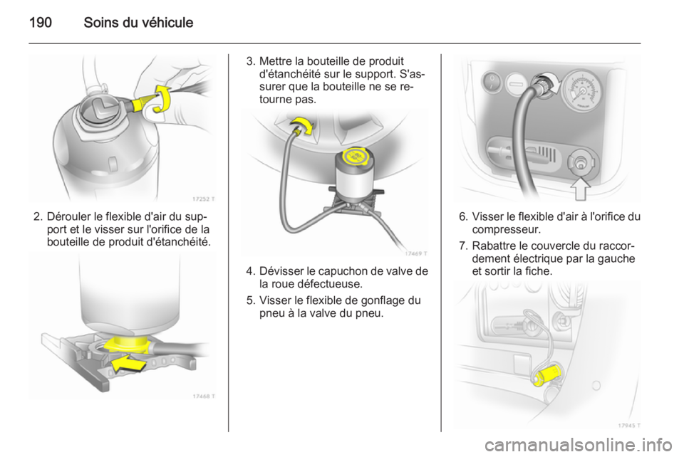 OPEL ZAFIRA B 2014 Manuel dutilisation (in French) 190Soins du véhicule
2. Dérouler le flexible d'air du sup‐port et le visser sur l'orifice de la
bouteille de produit d'étanchéité.
3. Mettre la bouteille de produit d'étanchéi OPEL ZAFIRA B 2014 Manuel dutilisation (in French) 190Soins du véhicule
2. Dérouler le flexible d'air du sup‐port et le visser sur l'orifice de la
bouteille de produit d'étanchéité.
3. Mettre la bouteille de produit d'étanchéi