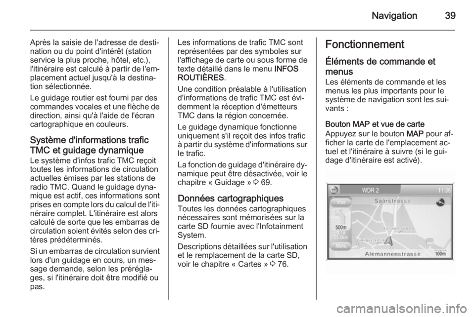 OPEL ZAFIRA B 2014.5  Manuel multimédia (in French) Navigation39
Après la saisie de l'adresse de desti‐
nation ou du point d'intérêt (station
service la plus proche, hôtel, etc.),
l'itinéraire est calculé à partir de l'em‐ pl