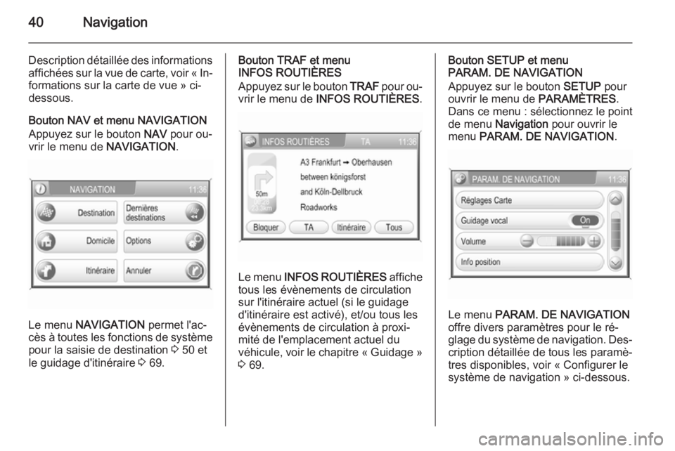 OPEL ZAFIRA B 2014.5  Manuel multimédia (in French) 40Navigation
Description détaillée des informationsaffichées sur la vue de carte, voir « In‐formations sur la carte de vue » ci-
dessous.
Bouton NAV et menu NAVIGATION
Appuyez sur le bouton  NA