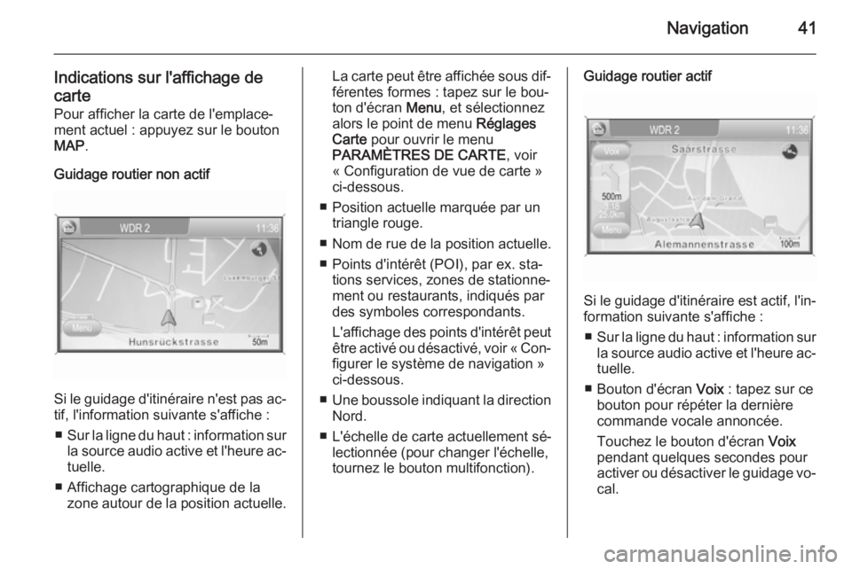 OPEL ZAFIRA B 2014.5  Manuel multimédia (in French) Navigation41
Indications sur l'affichage de
carte Pour afficher la carte de l'emplace‐
ment actuel : appuyez sur le bouton
MAP .
Guidage routier non actif
Si le guidage d'itinéraire n&#