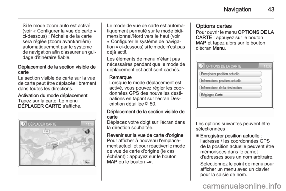 OPEL ZAFIRA B 2014.5  Manuel multimédia (in French) Navigation43
Si le mode zoom auto est activé(voir « Configurer la vue de carte »
ci-dessous) : l'échelle de la carte
sera réglée (zoom avant/arrière)
automatiquement par le système
de navi