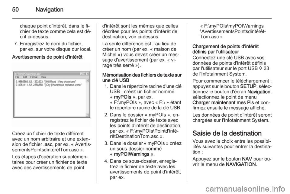 OPEL ZAFIRA B 2014.5  Manuel multimédia (in French) 50Navigation
chaque point d'intérêt, dans le fi‐
chier de texte comme cela est dé‐ crit ci-dessus.
7. Enregistrez le nom du fichier, par ex. sur votre disque dur local.Avertissements de poi