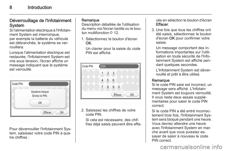 OPEL ZAFIRA B 2014.5  Manuel multimédia (in French) 8Introduction
Déverrouillage de l'InfotainmentSystem Si l'alimentation électrique à l'Infotain‐
ment System est interrompue,
par exemple la batterie du véhicule
est débranchée, le 