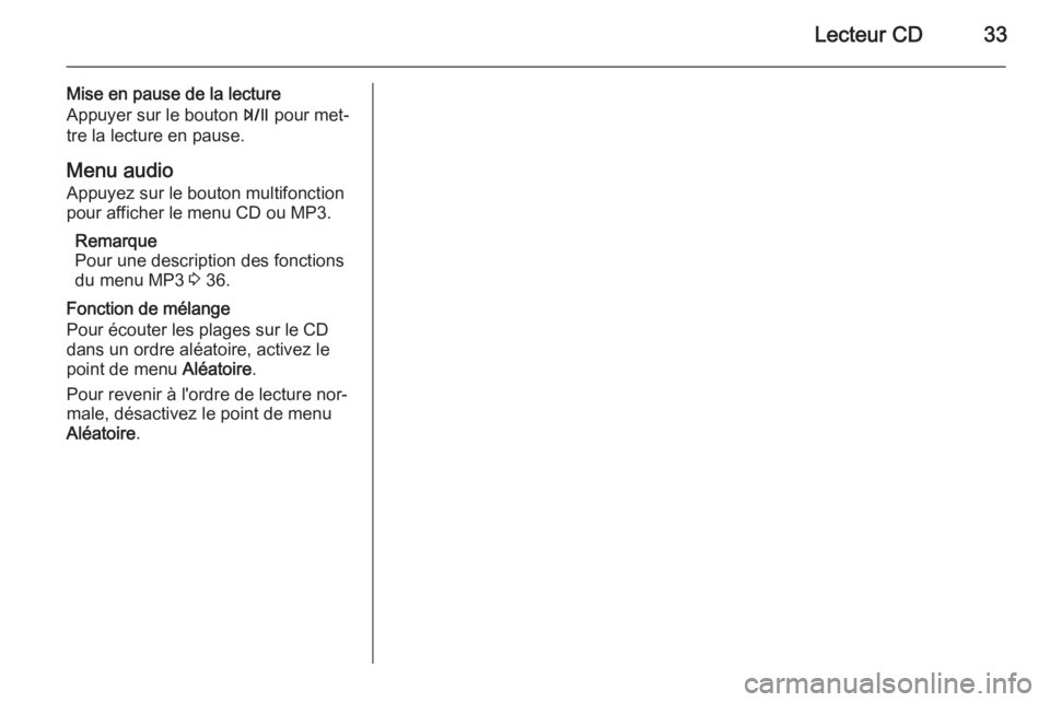 OPEL ZAFIRA C 2015 Manuel multimédia (in French) Lecteur CD33
Mise en pause de la lecture
Appuyer sur le bouton T pour met‐
tre la lecture en pause.
Menu audio
Appuyez sur le bouton multifonction
pour afficher le menu CD ou MP3.
Remarque
Pour une OPEL ZAFIRA C 2015 Manuel multimédia (in French) Lecteur CD33
Mise en pause de la lecture
Appuyer sur le bouton T pour met‐
tre la lecture en pause.
Menu audio
Appuyez sur le bouton multifonction
pour afficher le menu CD ou MP3.
Remarque
Pour une