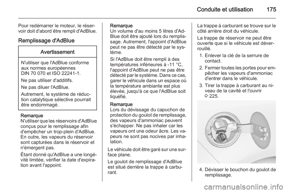 OPEL ZAFIRA C 2015 Manuel dutilisation (in French) Conduite et utilisation175
Pour redémarrer le moteur, le réser‐
voir doit d'abord être rempli d'AdBlue.
Remplissage d'AdBlueAvertissement
N'utiliser que l'AdBlue conforme
aux OPEL ZAFIRA C 2015 Manuel dutilisation (in French) Conduite et utilisation175
Pour redémarrer le moteur, le réser‐
voir doit d'abord être rempli d'AdBlue.
Remplissage d'AdBlueAvertissement
N'utiliser que l'AdBlue conforme
aux