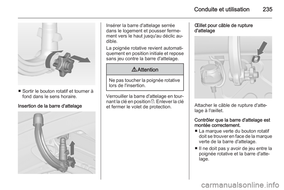 OPEL ZAFIRA C 2015 Manuel dutilisation (in French) Conduite et utilisation235
■ Sortir le bouton rotatif et tourner àfond dans le sens horaire.
Insertion de la barre d'attelage
Insérer la barre d'attelage serrée
dans le logement et pousse OPEL ZAFIRA C 2015 Manuel dutilisation (in French) Conduite et utilisation235
■ Sortir le bouton rotatif et tourner àfond dans le sens horaire.
Insertion de la barre d'attelage
Insérer la barre d'attelage serrée
dans le logement et pousse