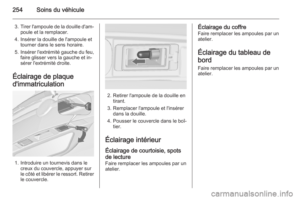 OPEL ZAFIRA C 2015 Manuel dutilisation (in French) 254Soins du véhicule
3.Tirer l'ampoule de la douille d'am‐
poule et la remplacer.
4. Insérer la douille de l'ampoule et tourner dans le sens horaire.
5. Insérer l'extrémité gauc OPEL ZAFIRA C 2015 Manuel dutilisation (in French) 254Soins du véhicule
3.Tirer l'ampoule de la douille d'am‐
poule et la remplacer.
4. Insérer la douille de l'ampoule et tourner dans le sens horaire.
5. Insérer l'extrémité gauc