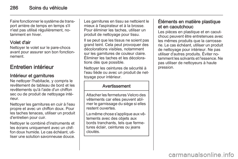 OPEL ZAFIRA C 2015.5 Manuel dutilisation (in French) 286Soins du véhicule
Faire fonctionner le système de trans‐port arrière de temps en temps s'il
n'est pas utilisé régulièrement, no‐
tamment en hiver.
Volet d'air
Nettoyer le vole OPEL ZAFIRA C 2015.5 Manuel dutilisation (in French) 286Soins du véhicule
Faire fonctionner le système de trans‐port arrière de temps en temps s'il
n'est pas utilisé régulièrement, no‐
tamment en hiver.
Volet d'air
Nettoyer le vole