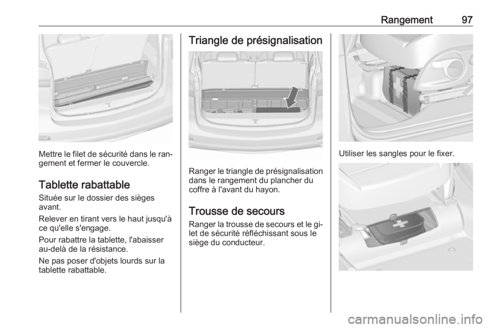 OPEL ZAFIRA C 2016.5 Manuel dutilisation (in French) Rangement97
Mettre le filet de sécurité dans le ran‐
gement et fermer le couvercle.
Tablette rabattable Située sur le dossier des sièges
avant.
Relever en tirant vers le haut jusqu'à
ce qu& OPEL ZAFIRA C 2016.5 Manuel dutilisation (in French) Rangement97
Mettre le filet de sécurité dans le ran‐
gement et fermer le couvercle.
Tablette rabattable Située sur le dossier des sièges
avant.
Relever en tirant vers le haut jusqu'à
ce qu&