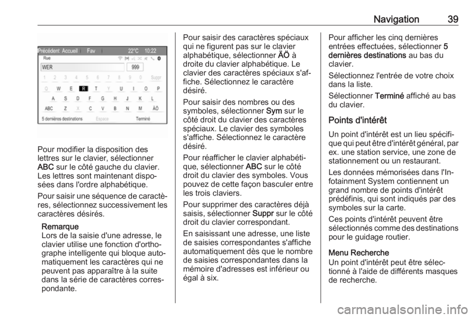 OPEL ZAFIRA C 2017.5 Manuel multimédia (in French) Navigation39
Pour modifier la disposition des
lettres sur le clavier, sélectionner
ABC sur le côté gauche du clavier.
Les lettres sont maintenant dispo‐
sées dans l'ordre alphabétique.
Pou OPEL ZAFIRA C 2017.5 Manuel multimédia (in French) Navigation39
Pour modifier la disposition des
lettres sur le clavier, sélectionner
ABC sur le côté gauche du clavier.
Les lettres sont maintenant dispo‐
sées dans l'ordre alphabétique.
Pou