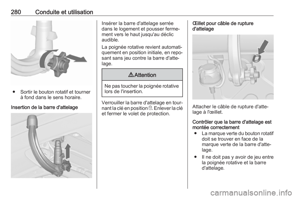 OPEL ZAFIRA C 2018 Manuel dutilisation (in French) 280Conduite et utilisation
● Sortir le bouton rotatif et tournerà fond dans le sens horaire.
Insertion de la barre d'attelage
Insérer la barre d'attelage serrée
dans le logement et pousse OPEL ZAFIRA C 2018 Manuel dutilisation (in French) 280Conduite et utilisation
● Sortir le bouton rotatif et tournerà fond dans le sens horaire.
Insertion de la barre d'attelage
Insérer la barre d'attelage serrée
dans le logement et pousse