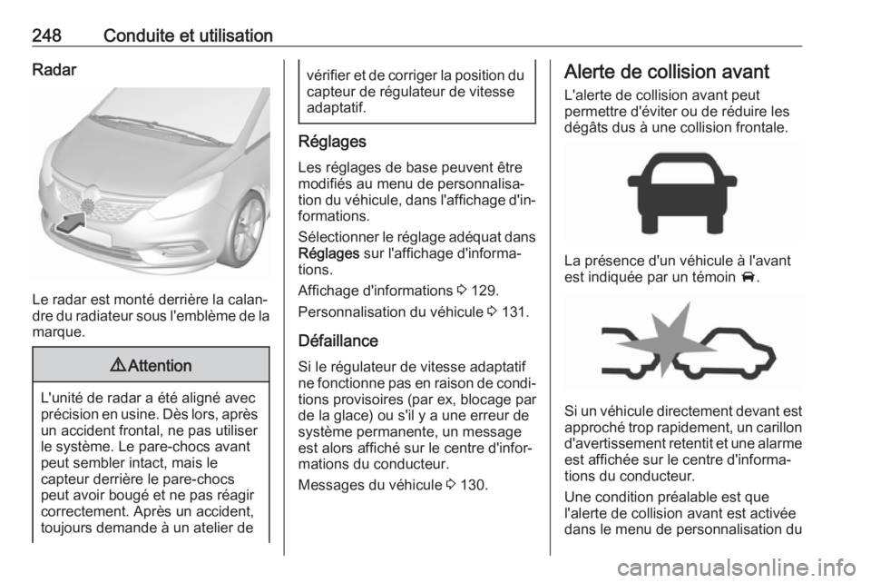 OPEL ZAFIRA C 2018.5 Manuel dutilisation (in French) 248Conduite et utilisationRadar
Le radar est monté derrière la calan‐
dre du radiateur sous l'emblème de la
marque.
9 Attention
L'unité de radar a été aligné avec
précision en usine. OPEL ZAFIRA C 2018.5 Manuel dutilisation (in French) 248Conduite et utilisationRadar
Le radar est monté derrière la calan‐
dre du radiateur sous l'emblème de la
marque.
9 Attention
L'unité de radar a été aligné avec
précision en usine.
