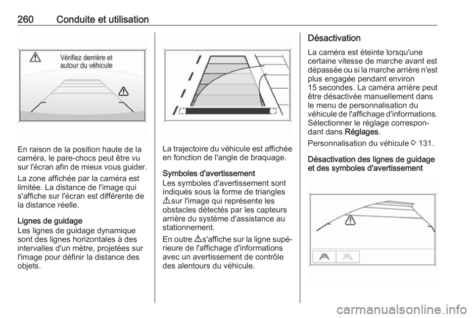 OPEL ZAFIRA C 2018.5  Manuel dutilisation (in French) 260Conduite et utilisation
En raison de la position haute de la
caméra, le pare-chocs peut être vu sur l'écran afin de mieux vous guider.
La zone affichée par la caméra est
limitée. La dista