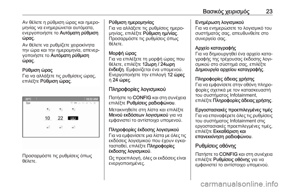 OPEL CASCADA 2018.5  Εγχειρίδιο συστήματος Infotainment (in Greek) Βασικός χειρισμός23Αν θέλετε η ρύθμιση ώρας και ημερο‐
μηνίας να ενημερώνεται αυτόματα,
ενεργοποιήστε το  Αυ�