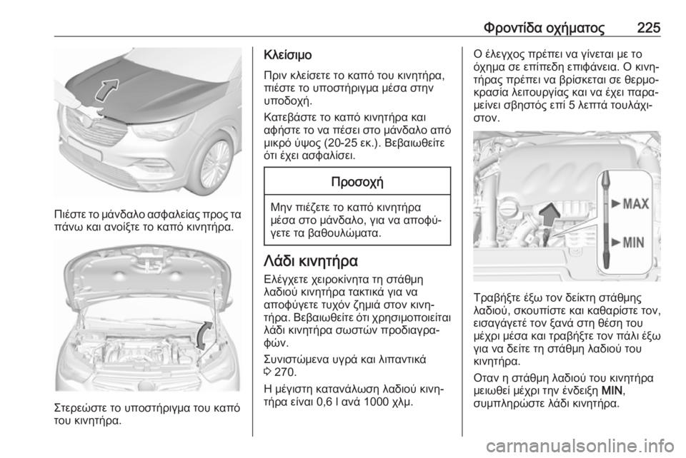 OPEL GRANDLAND X 2019.75 Εγχειρίδιο Οδηγιών Χρήσης και Λειτουργίας (in Greek) Φροντίδα οχήματος225
Πιέστε το μάνδαλο ασφαλείας προς τα
πάνω και ανοίξτε το καπό κινητήρα.
Στερεώστε το υποστ OPEL GRANDLAND X 2019.75 Εγχειρίδιο Οδηγιών Χρήσης και Λειτουργίας (in Greek) Φροντίδα οχήματος225
Πιέστε το μάνδαλο ασφαλείας προς τα
πάνω και ανοίξτε το καπό κινητήρα.
Στερεώστε το υποστ