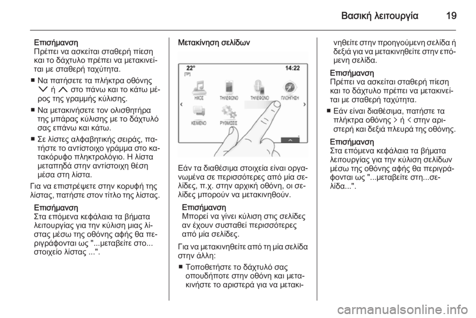OPEL INSIGNIA 2014  Εγχειρίδιο συστήματος Infotainment (in Greek) Βασική λειτουργία19
Επισήμανση
Πρέπει να ασκείται σταθερή πίεση
και το δάχτυλο πρέπει να μετακινεί‐
ται με σ�