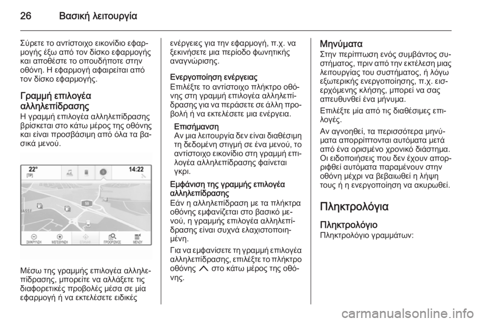 OPEL INSIGNIA 2014 Εγχειρίδιο συστήματος Infotainment (in Greek) 26Βασική λειτουργία
Σύρετε το αντίστοιχο εικονίδιο εφαρ‐
μογής έξω από τον δίσκο εφαρμογής
και αποθέστε το ο OPEL INSIGNIA 2014 Εγχειρίδιο συστήματος Infotainment (in Greek) 26Βασική λειτουργία
Σύρετε το αντίστοιχο εικονίδιο εφαρ‐
μογής έξω από τον δίσκο εφαρμογής
και αποθέστε το ο