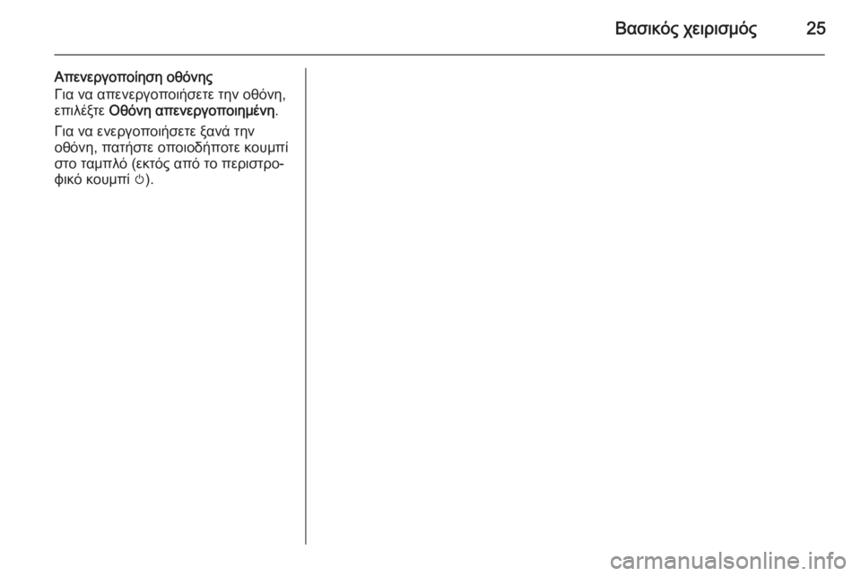 OPEL MERIVA 2015.5  Εγχειρίδιο συστήματος Infotainment (in Greek) Βασικός χειρισμός25
Απενεργοποίηση οθόνηςΓια να απενεργοποιήσετε την οθόνη,
επιλέξτε  Οθόνη απενεργοποιημέν