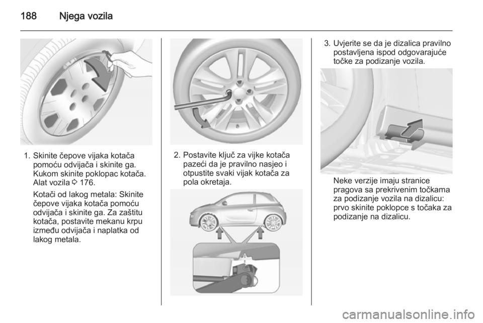 OPEL ADAM 2014 Priručnik za Infotainment (in Croatian) 188Njega vozila
1. Skinite čepove vijaka kotačapomoću odvijača i skinite ga.
Kukom skinite poklopac kotača.
Alat vozila 3 176.
Kotači od lakog metala: Skinite
čepove vijaka kotača pomoću
odv OPEL ADAM 2014 Priručnik za Infotainment (in Croatian) 188Njega vozila
1. Skinite čepove vijaka kotačapomoću odvijača i skinite ga.
Kukom skinite poklopac kotača.
Alat vozila 3 176.
Kotači od lakog metala: Skinite
čepove vijaka kotača pomoću
odv