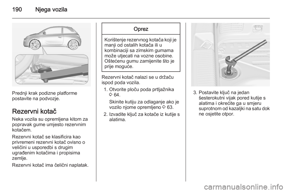 OPEL ADAM 2014 Priručnik za Infotainment (in Croatian) 190Njega vozila
Prednji krak podizne platforme
postavite na podvozje.
Rezervni kotač
Neka vozila su opremljena kitom za
popravak gume umjesto rezervnim
kotačem.
Rezervni kotač se klasificira kao
pr OPEL ADAM 2014 Priručnik za Infotainment (in Croatian) 190Njega vozila
Prednji krak podizne platforme
postavite na podvozje.
Rezervni kotač
Neka vozila su opremljena kitom za
popravak gume umjesto rezervnim
kotačem.
Rezervni kotač se klasificira kao
pr
