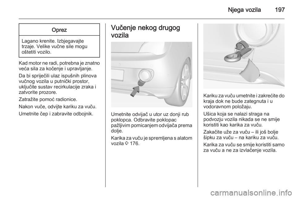 OPEL ADAM 2014 Priručnik za Infotainment (in Croatian) Njega vozila197Oprez
Lagano krenite. Izbjegavajtetrzaje. Velike vučne sile mogu
oštetiti vozilo.
Kad motor ne radi, potrebna je znatno veća sila za kočenje i upravljanje.
Da bi spriječili ulaz is OPEL ADAM 2014 Priručnik za Infotainment (in Croatian) Njega vozila197Oprez
Lagano krenite. Izbjegavajtetrzaje. Velike vučne sile mogu
oštetiti vozilo.
Kad motor ne radi, potrebna je znatno veća sila za kočenje i upravljanje.
Da bi spriječili ulaz is