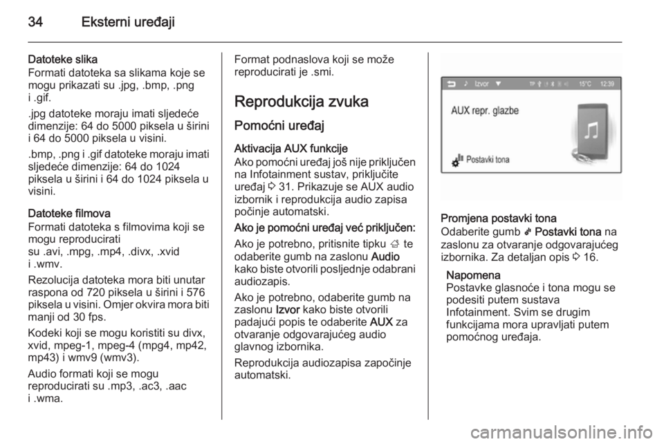 OPEL ADAM 2014.5 Priručnik za Infotainment (in Croatian) 34Eksterni uređaji
Datoteke slika
Formati datoteka sa slikama koje se
mogu prikazati su .jpg, .bmp, .png i .gif.
.jpg datoteke moraju imati sljedeće
dimenzije: 64 do 5000 piksela u širini
i 64 do 5 OPEL ADAM 2014.5 Priručnik za Infotainment (in Croatian) 34Eksterni uređaji
Datoteke slika
Formati datoteka sa slikama koje se
mogu prikazati su .jpg, .bmp, .png i .gif.
.jpg datoteke moraju imati sljedeće
dimenzije: 64 do 5000 piksela u širini
i 64 do 5