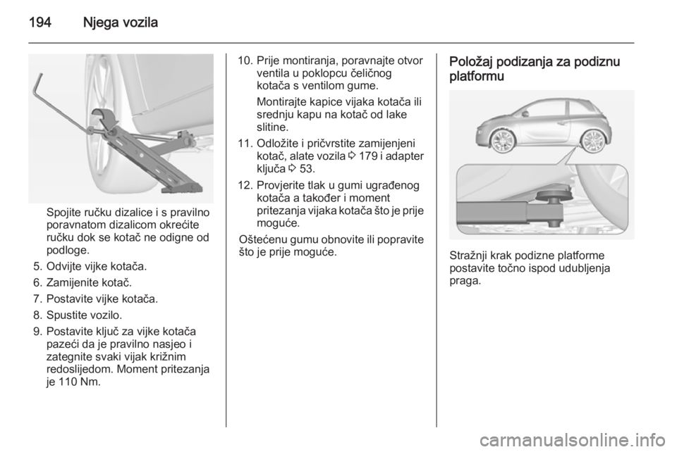 OPEL ADAM 2015  Priručnik za vlasnika (in Croatian) 194Njega vozila
Spojite ručku dizalice i s pravilno
poravnatom dizalicom okrećite
ručku dok se kotač ne odigne od
podloge.
5. Odvijte vijke kotača.
6. Zamijenite kotač.
7. Postavite vijke kotač OPEL ADAM 2015  Priručnik za vlasnika (in Croatian) 194Njega vozila
Spojite ručku dizalice i s pravilno
poravnatom dizalicom okrećite
ručku dok se kotač ne odigne od
podloge.
5. Odvijte vijke kotača.
6. Zamijenite kotač.
7. Postavite vijke kotač