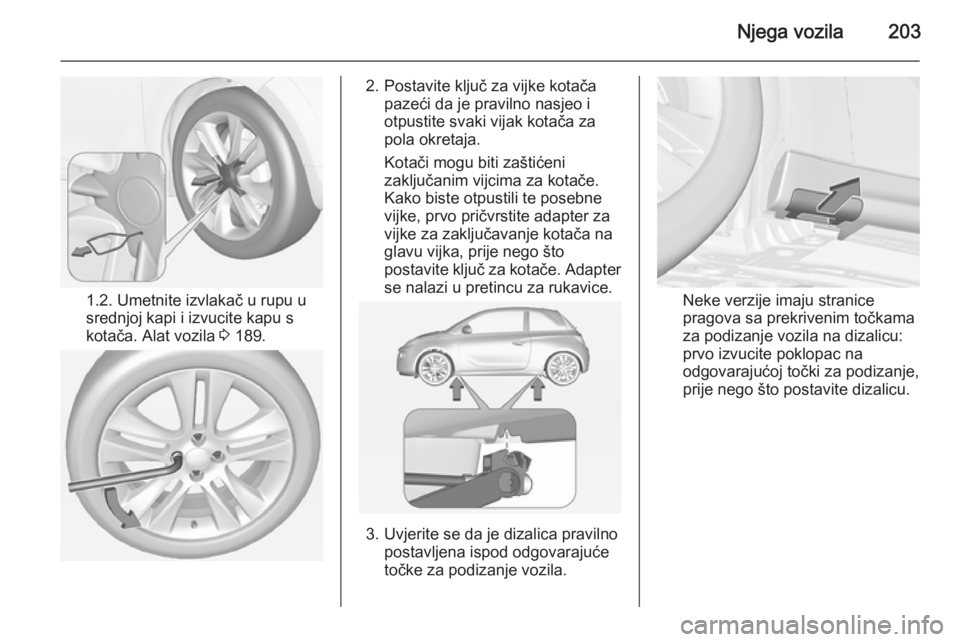 OPEL ADAM 2015.5 Priručnik za vlasnika (in Croatian) Njega vozila203
1.2. Umetnite izvlakač u rupu u
srednjoj kapi i izvucite kapu s
kotača. Alat vozila 3 189.
2. Postavite ključ za vijke kotača
pazeći da je pravilno nasjeo i
otpustite svaki vijak OPEL ADAM 2015.5 Priručnik za vlasnika (in Croatian) Njega vozila203
1.2. Umetnite izvlakač u rupu u
srednjoj kapi i izvucite kapu s
kotača. Alat vozila 3 189.
2. Postavite ključ za vijke kotača
pazeći da je pravilno nasjeo i
otpustite svaki vijak