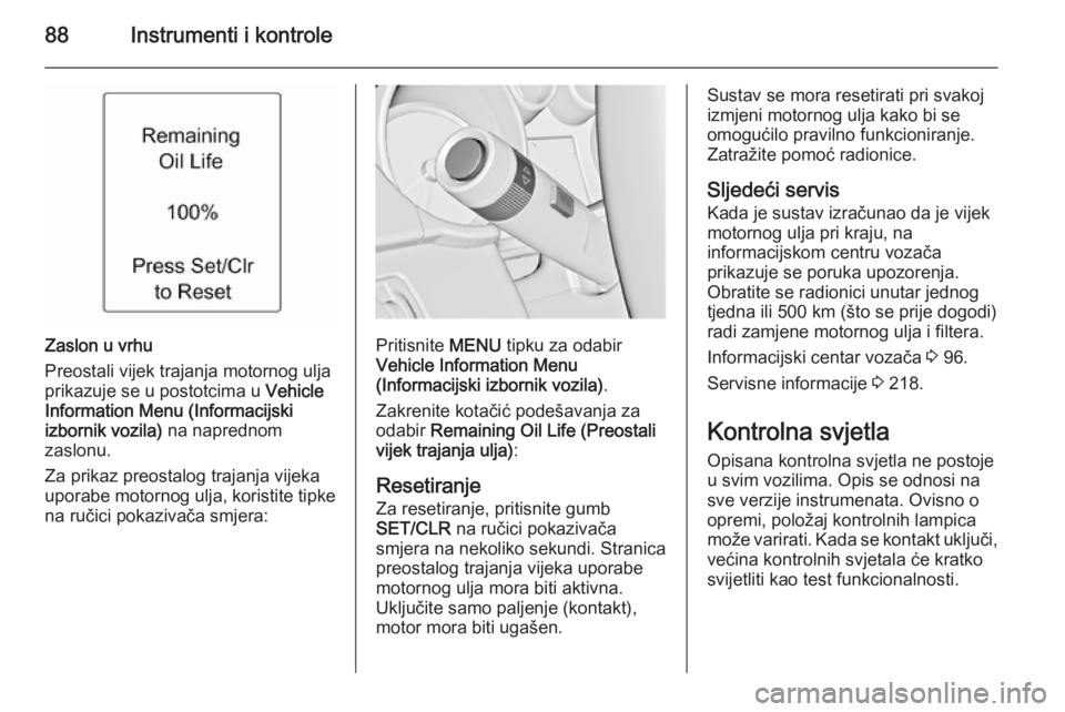 OPEL ADAM 2015.5  Priručnik za vlasnika (in Croatian) 88Instrumenti i kontrole
Zaslon u vrhu
Preostali vijek trajanja motornog ulja
prikazuje se u postotcima u  Vehicle
Information Menu (Informacijski
izbornik vozila)  na naprednom
zaslonu.
Za prikaz pre