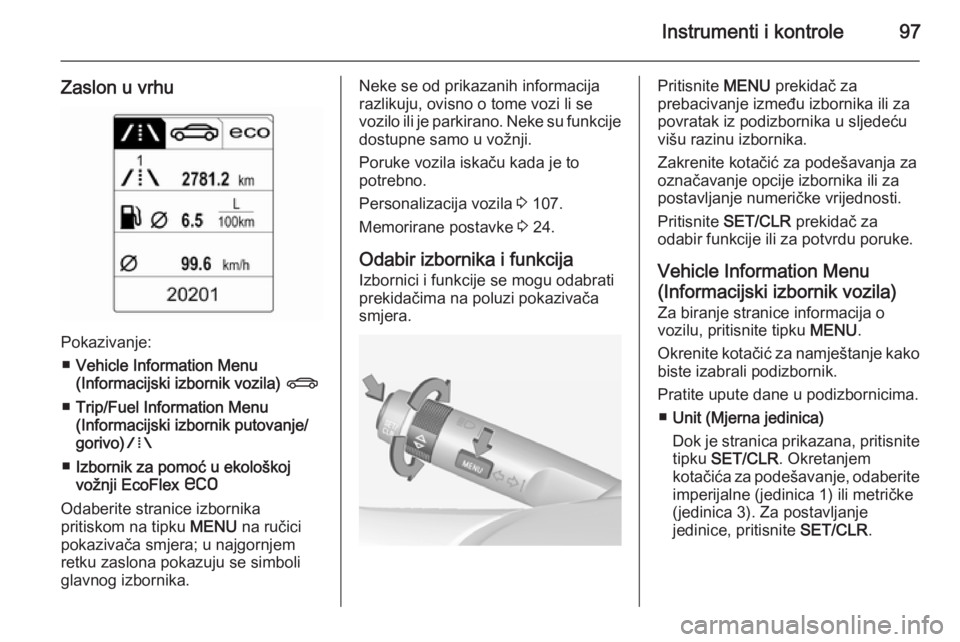 OPEL ADAM 2015.5  Priručnik za vlasnika (in Croatian) Instrumenti i kontrole97
Zaslon u vrhu
Pokazivanje:■ Vehicle Information Menu
(Informacijski izbornik vozila)  X
■ Trip/Fuel Information Menu
(Informacijski izbornik putovanje/
gorivo) W
■ Izbor