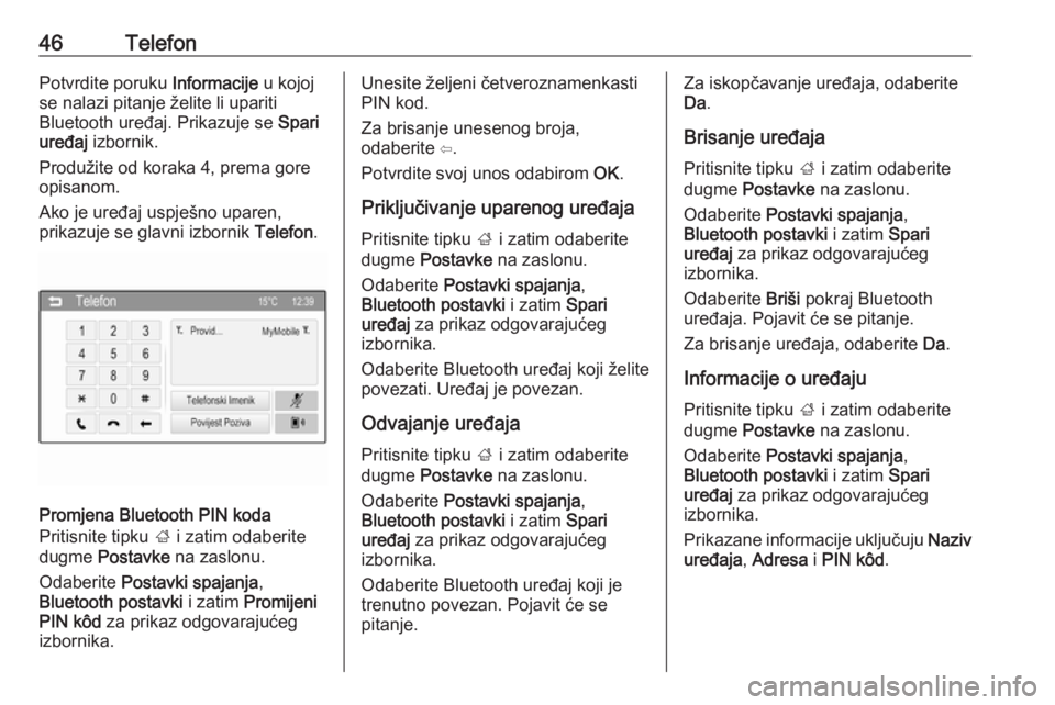 OPEL ADAM 2016  Priručnik za Infotainment (in Croatian) 46TelefonPotvrdite poruku Informacije u kojoj
se nalazi pitanje želite li upariti
Bluetooth uređaj. Prikazuje se  Spari
uređaj  izbornik.
Produžite od koraka 4, prema gore
opisanom.
Ako je uređaj