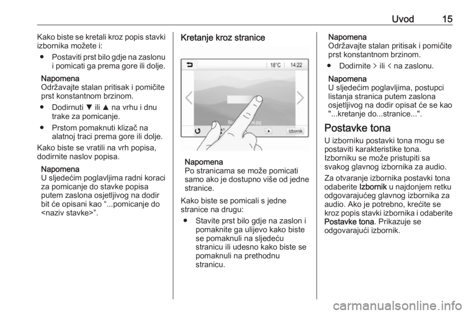 OPEL ADAM 2016.5  Priručnik za Infotainment (in Croatian) Uvod15Kako biste se kretali kroz popis stavki
izbornika možete i:
● Postaviti prst bilo gdje na zaslonu
i pomicati ga prema gore ili dolje.
Napomena
Održavajte stalan pritisak i pomičite
prst kon