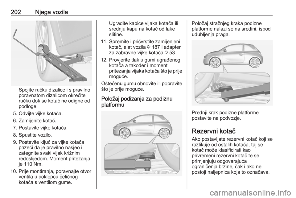 OPEL ADAM 2016.5 Priručnik za vlasnika (in Croatian) 202Njega vozila
Spojite ručku dizalice i s pravilno
poravnatom dizalicom okrećite
ručku dok se kotač ne odigne od
podloge.
5. Odvijte vijke kotača.
6. Zamijenite kotač.
7. Postavite vijke kotač OPEL ADAM 2016.5 Priručnik za vlasnika (in Croatian) 202Njega vozila
Spojite ručku dizalice i s pravilno
poravnatom dizalicom okrećite
ručku dok se kotač ne odigne od
podloge.
5. Odvijte vijke kotača.
6. Zamijenite kotač.
7. Postavite vijke kotač