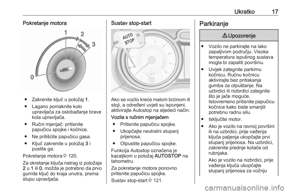 OPEL ADAM 2019  Priručnik za vlasnika (in Croatian) Ukratko17Pokretanje motora
● Zakrenite ključ u položaj 1.
● Lagano pomaknite kolo upravljača za oslobađanje brave
kola upravljača.
● Ručni mjenjač: pritisnite papučicu spojke i kočnice.