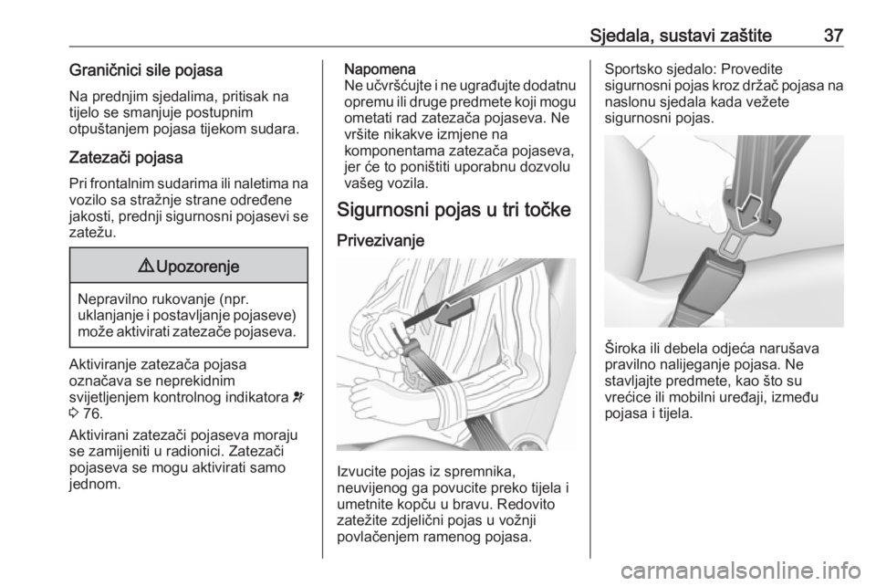 OPEL ADAM 2019  Priručnik za vlasnika (in Croatian) Sjedala, sustavi zaštite37Graničnici sile pojasaNa prednjim sjedalima, pritisak na
tijelo se smanjuje postupnim
otpuštanjem pojasa tijekom sudara.
Zatezači pojasa
Pri frontalnim sudarima ili nalet