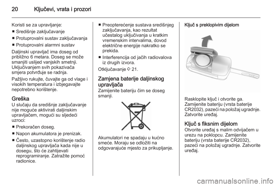 OPEL ANTARA 2014.5  Priručnik za vlasnika (in Croatian) 20Ključevi, vrata i prozori
Koristi se za upravljanje:■ Središnje zaključavanje
■ Protuprovalni sustav zaključavanja
■ Protuprovalni alarmni sustav
Daljinski upravljač ima doseg od
približ