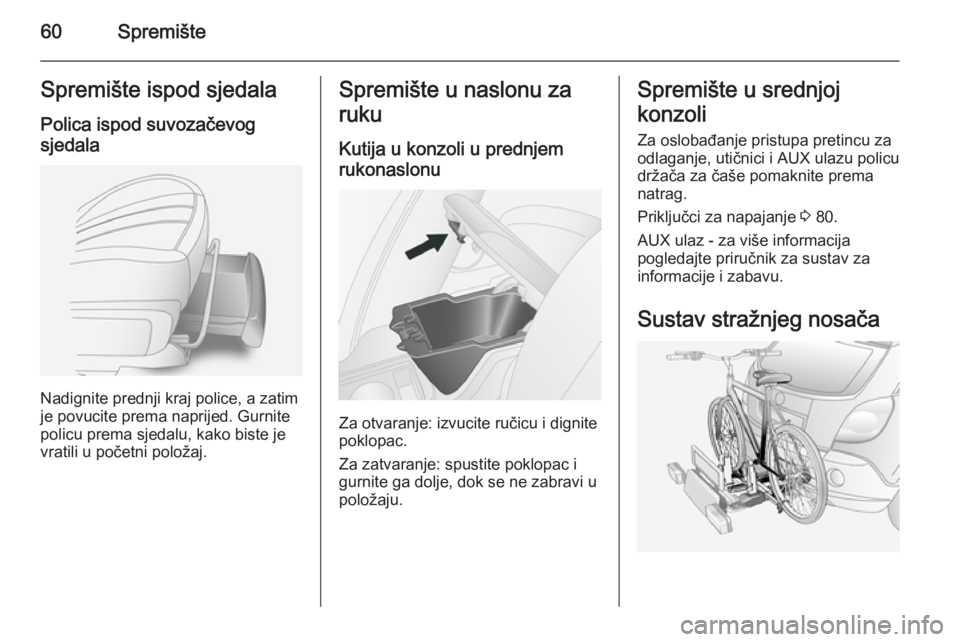 OPEL ANTARA 2014.5  Priručnik za vlasnika (in Croatian) 60SpremišteSpremište ispod sjedala
Polica ispod suvozačevog
sjedala
Nadignite prednji kraj police, a zatim
je povucite prema naprijed. Gurnite
policu prema sjedalu, kako biste je
vratili u početni