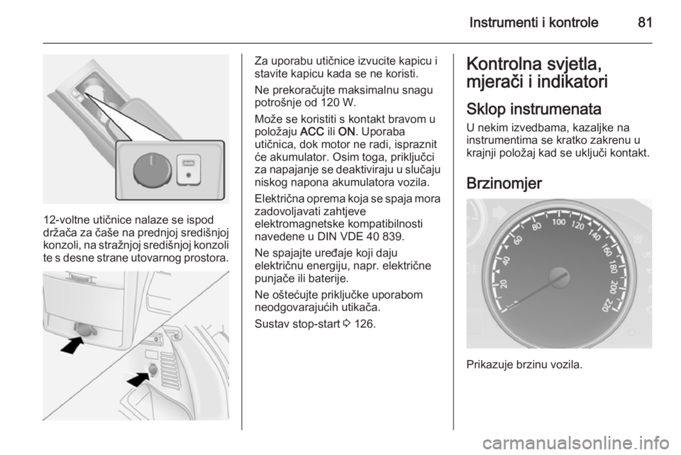 OPEL ANTARA 2014.5  Priručnik za vlasnika (in Croatian) Instrumenti i kontrole81
12-voltne utičnice nalaze se ispod
držača za čaše na prednjoj središnjoj konzoli, na stražnjoj središnjoj konzolite s desne strane utovarnog prostora.
Za uporabu utič
