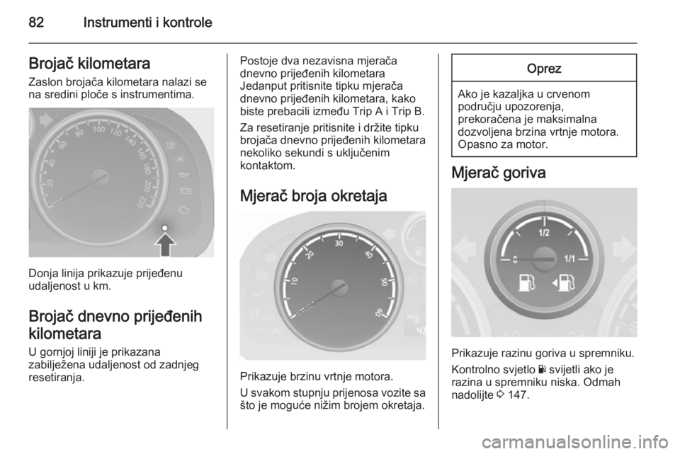 OPEL ANTARA 2014.5  Priručnik za vlasnika (in Croatian) 82Instrumenti i kontroleBrojač kilometara
Zaslon brojača kilometara nalazi se
na sredini ploče s instrumentima.
Donja linija prikazuje prijeđenu
udaljenost u km.
Brojač dnevno prijeđenih
kilomet