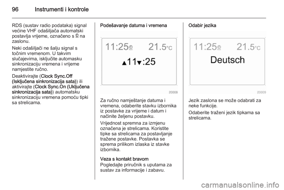 OPEL ANTARA 2014.5  Priručnik za vlasnika (in Croatian) 96Instrumenti i kontrole
RDS (sustav radio podataka) signal
većine VHF odašiljača automatski
postavlja vrijeme, označeno s  } na
zaslonu.
Neki odašiljači ne šalju signal s
točnim vremenom. U t