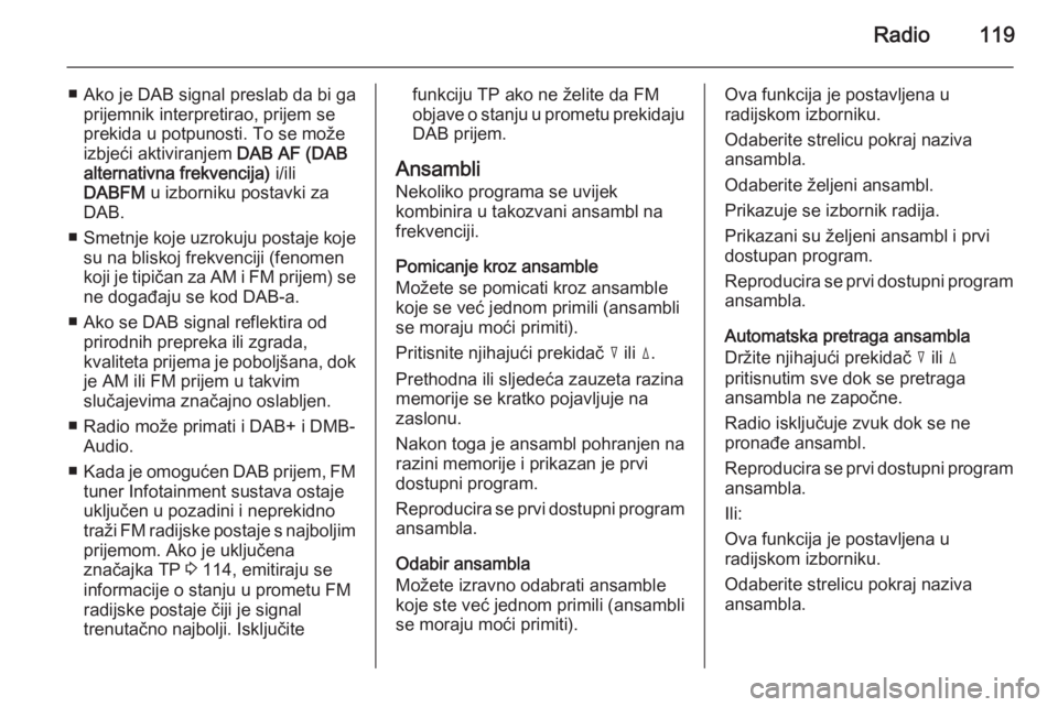 OPEL ANTARA 2015  Priručnik za Infotainment (in Croatian) Radio119
■ Ako je DAB signal preslab da bi gaprijemnik interpretirao, prijem se
prekida u potpunosti. To se može
izbjeći aktiviranjem  DAB AF (DAB
alternativna frekvencija)  i/ili
DABFM  u izborni